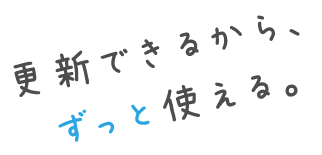 更新できるから、 ずっと使える。