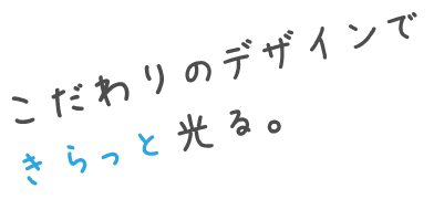 こだわりのデザインできらっと光る。